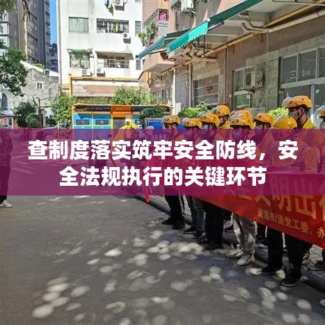 查制度落实筑牢安全防线，安全法规执行的关键环节