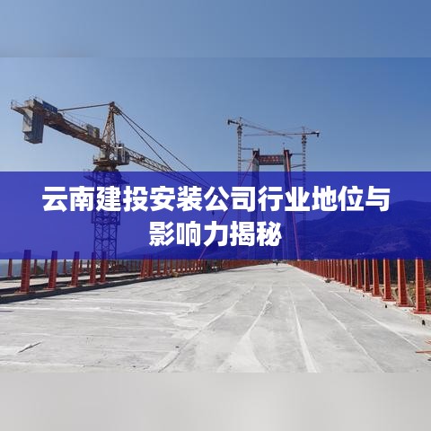 云南建投安装公司行业地位与影响力揭秘