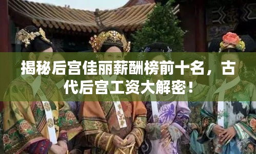 揭秘后宫佳丽薪酬榜前十名，古代后宫工资大解密！