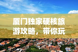 厦门独家硬核旅游攻略，带你玩转浪漫海岛！
