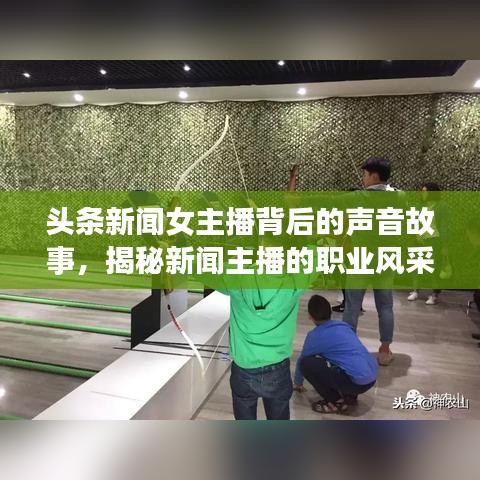 头条新闻女主播背后的声音故事，揭秘新闻主播的职业风采与幕后故事