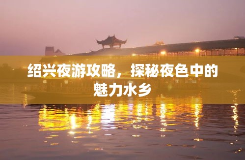 绍兴夜游攻略，探秘夜色中的魅力水乡