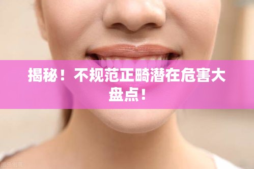 揭秘！不规范正畸潜在危害大盘点！