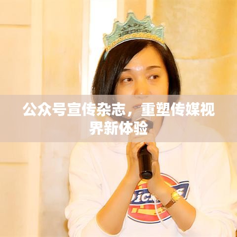 公众号宣传杂志，重塑传媒视界新体验