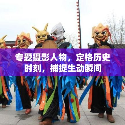 专题摄影人物，定格历史时刻，捕捉生动瞬间