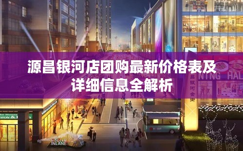 源昌银河店团购最新价格表及详细信息全解析