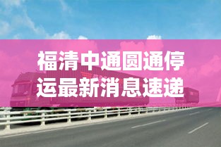 福清中通圆通停运最新消息速递