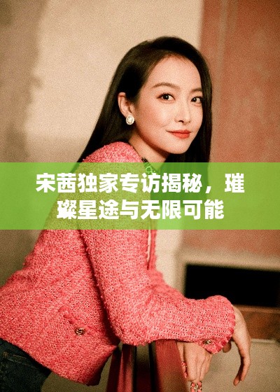 宋茜独家专访揭秘，璀璨星途与无限可能