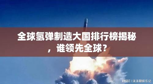全球氢弹制造大国排行榜揭秘，谁领先全球？