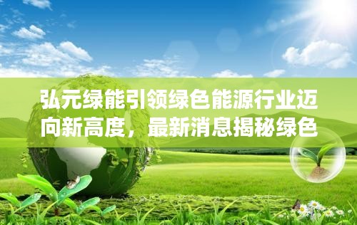 弘元绿能引领绿色能源行业迈向新高度，最新消息揭秘绿色能源发展动态
