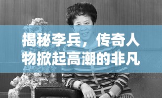 揭秘李兵，传奇人物掀起高潮的非凡人生