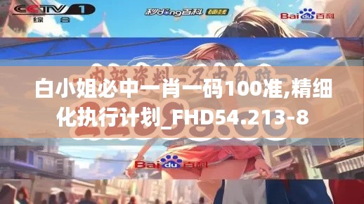 白小姐必中一肖一码100准,精细化执行计划_FHD54.213-8