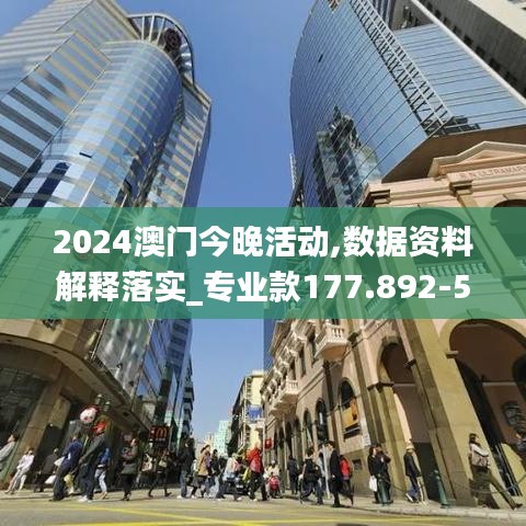 2024澳门今晚活动,数据资料解释落实_专业款177.892-5