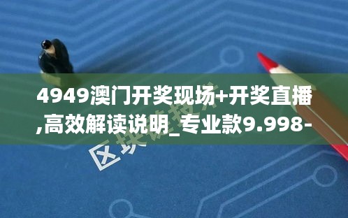 4949澳门开奖现场+开奖直播,高效解读说明_专业款9.998-1